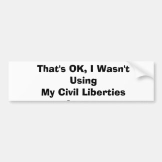 That's OK, I Wasn't Using My Civil Liberties An... Bumper Sticker