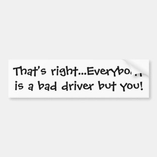 That's right...Everybody is a bad driver but you! Bumper Sticker