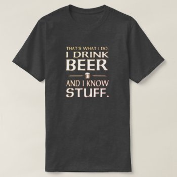 That's What I Do I Drink Beer And I Know Stuff T-s T-shirt by eRocksFunnyTshirts at Zazzle