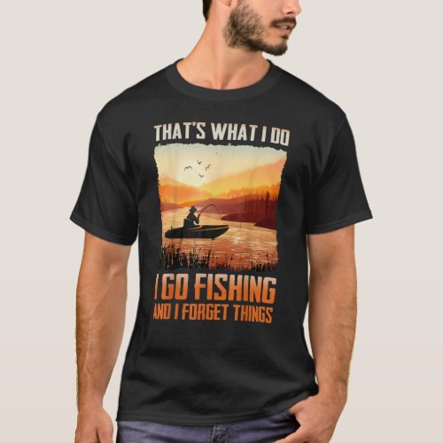 Thats what I do I go fishing and I forget things T_Shirt