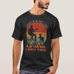 That&#39;s What I Do I Pet Cats Play Guitars &amp; I Know  T-Shirt