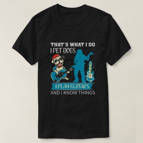 Thats What I Do I Pet Dogs I Play Guitars tee