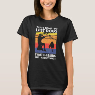 Thats What I Do I Pet Dogs I Watch Birds I Know Th T-Shirt