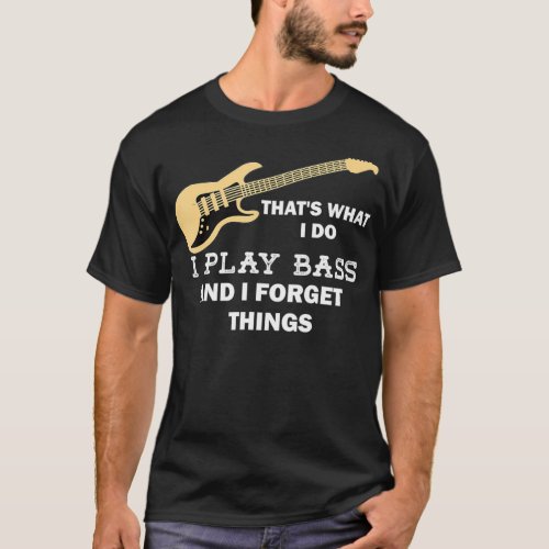 Thats what I do I play bass and I forget things T_Shirt