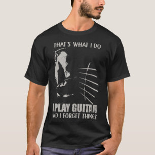 Thats what i do I play guitar and I forget T-Shirt