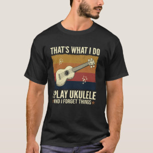 That's What I Do I Play Ukulele And I Forget Thing T-Shirt