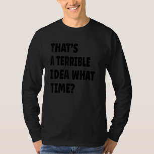 Thatu2019s A Terrible Idea What Time   Cool Sarcas T-Shirt