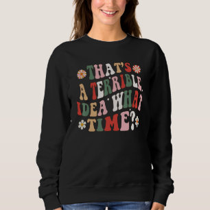 Thatu2019s A Terrible Idea What Time   Groovy Sayi Sweatshirt