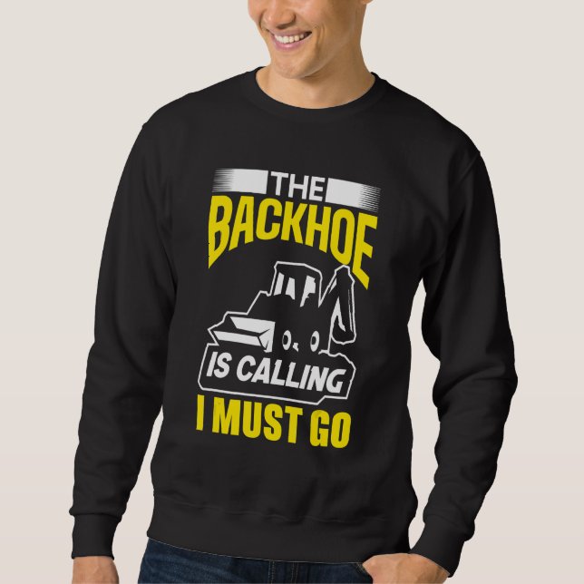 The Backhoe Is Calling I Must Go Excavator Constru Sweatshirt (Front)