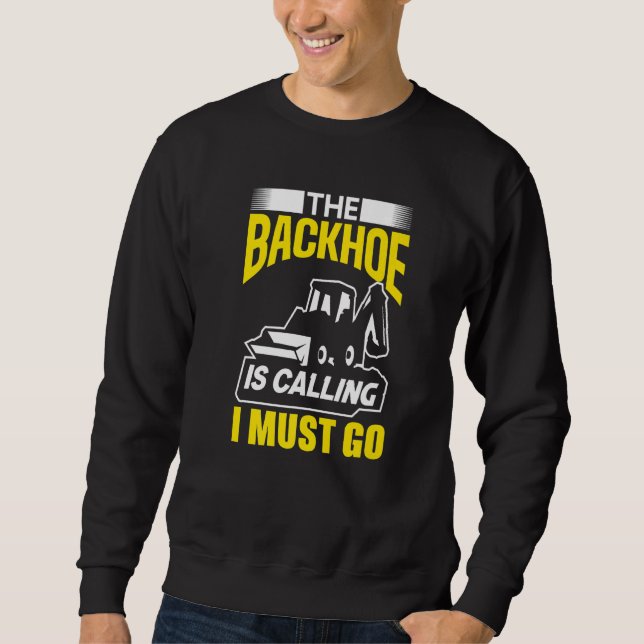 The Backhoe Is Calling I Must Go Excavator Constru Sweatshirt (Front)