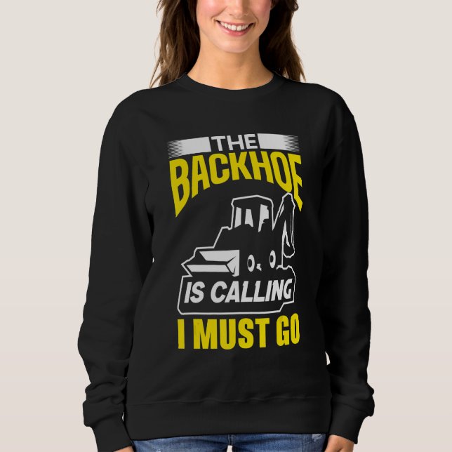 The Backhoe Is Calling I Must Go Excavator Constru Sweatshirt (Front)