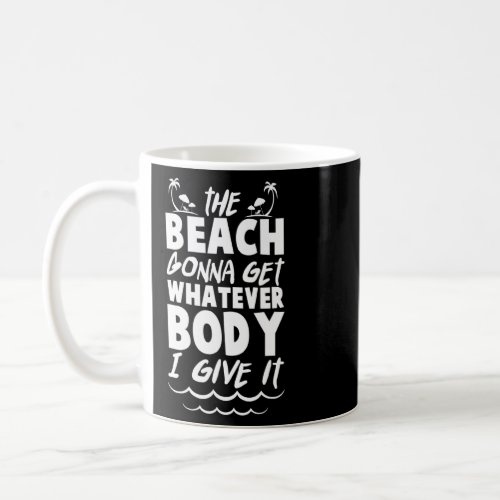 The Beach Gonna Get Whatever Body I Give It Beach  Coffee Mug