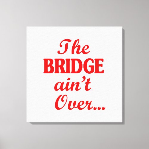 The BRIDGE aint Over Canvas Print