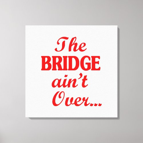 The BRIDGE aint Over Canvas Print