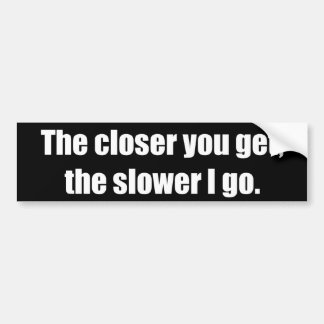 The closer you get, the slower I go Bumper Sticker