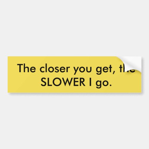 The Closer You Get The SLOWER I Go Bumper Sticker