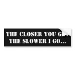 The Closer You Get The Slower I Go Bumper Sticker The Closer You Get The Slower I Go Bumper Sticker