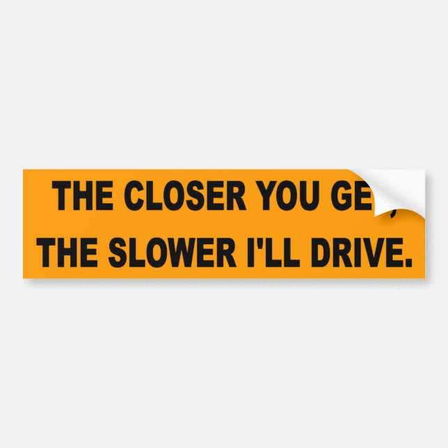 The closer, you get, the slower I'll drive Bumper Sticker (Front)