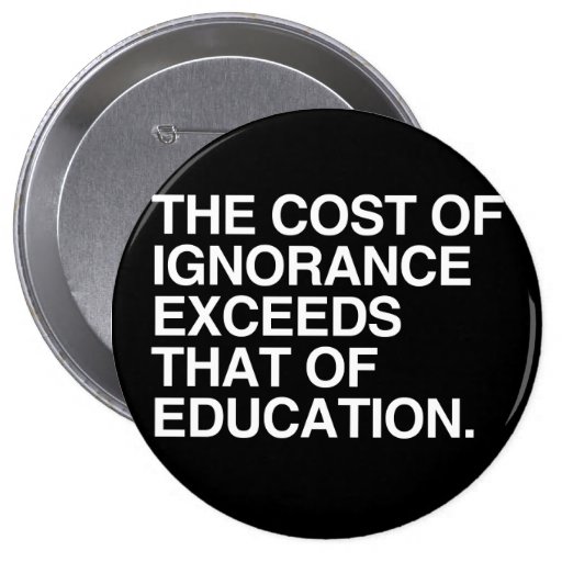 THE COST OF IGNORANCE EXCEEDS THAT OF EDUCATION BUTTON | Zazzle