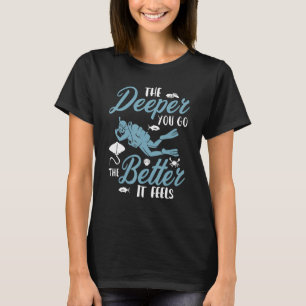 The Deeper You Go The Better It Feels Scuba Diver  T-Shirt