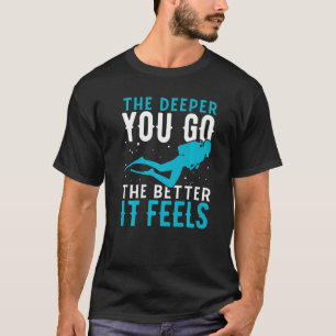 The Deeper You Go The Better It Feels Scuba Diving T-Shirt