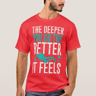 The deeper you go the better it feels scuba diving T-Shirt