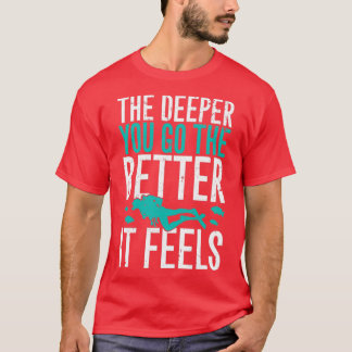The deeper you go the better it feels scuba diving T-Shirt