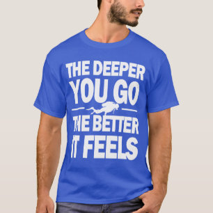 The Deeper You Go The Better It Feels T-Shirt