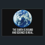 The earth is round and science is real sign<br><div class="desc">Science Apparel and Political Activism Designs from PolitiClothes.com Browse Designs on Climate Change, Science and Religion as well as Political Gifts including Political Activism T-shirts, Political Activism Bumper Stickers, Political Activism Buttons, Political Activism Signs, Political Activism Hoodies, Political Activism Cards, Political Activism Mugs, Political Activism Posters, Political Activism Stickers and...</div>