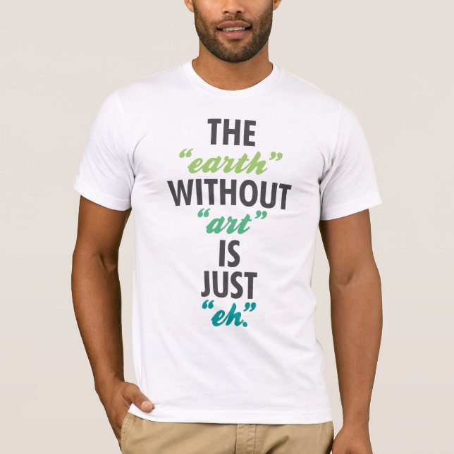 The "earth" without "art" is just "eh". T-Shirt (Front)