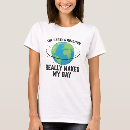 The Earths rotation makes my day fun science T_Shirt