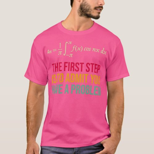 The First Step Is To Admit You Have A Problem T_Shirt