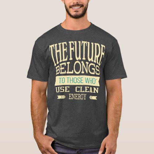 The future belongs to those who use clean energy I T_Shirt