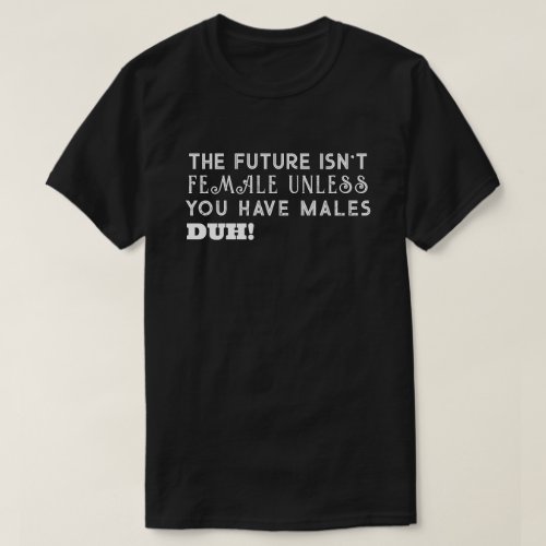 The Future Isnt Female Unless You Have Males DUH T_Shirt