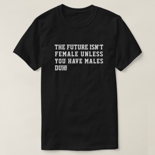 THE FUTURE ISNT FEMALE UNLESS YOU HAVE MALES DUH T_Shirt