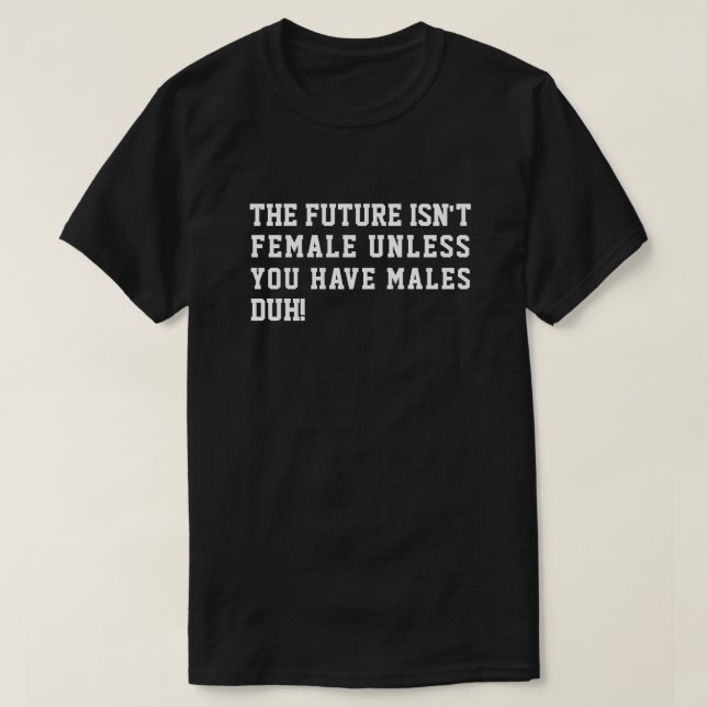 THE FUTURE ISN'T FEMALE UNLESS YOU HAVE MALES DUH! T-Shirt (Design Front)