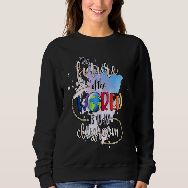 The Future Of The World Is In My Classroom Sweatshirt (Front)