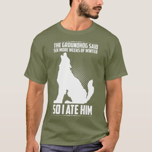 The Groundhog Said Six More Weeks So I Ate Him T_Shirt