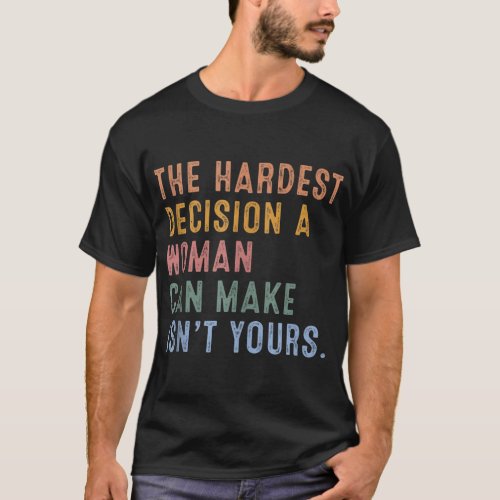 The Hardest Decision A Woman Can Make Isnt Yours T_Shirt