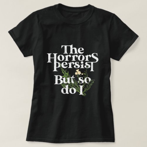 The horrors persist and so as do I  T_Shirt