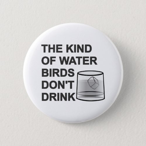 The Kind Of Water Birds Dont Drink Button