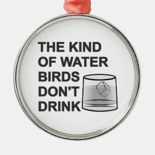 The Kind Of Water Birds Don't Drink Metal Ornament