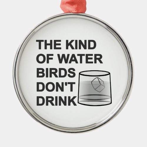 The Kind Of Water Birds Dont Drink Metal Ornament