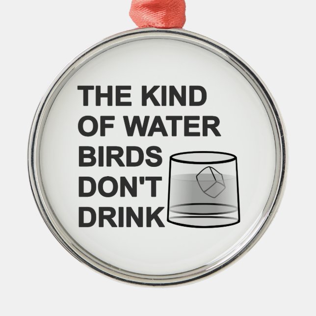 The Kind Of Water Birds Don't Drink Metal Ornament (Front)