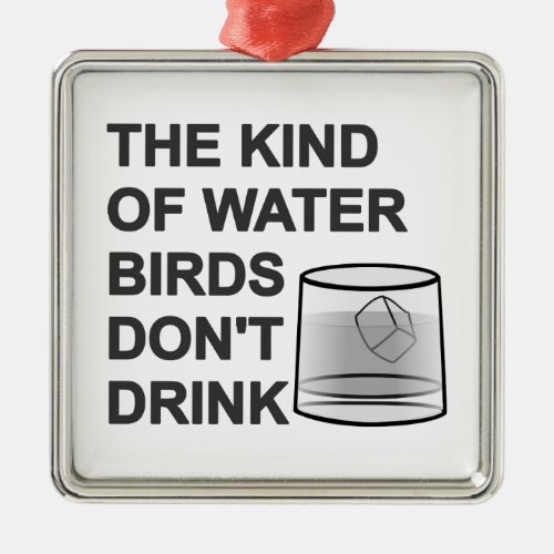 The Kind Of Water Birds Dont Drink Metal Ornament