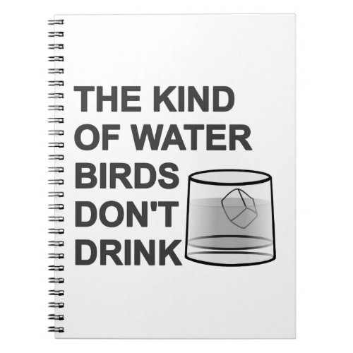 The Kind Of Water Birds Dont Drink Notebook