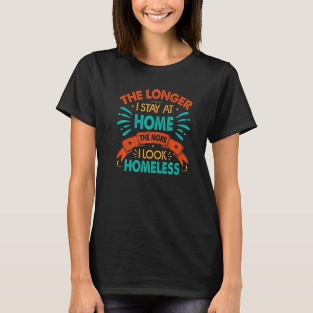 The Longer I Stay At Home The More I Look Homeless T-Shirt (Front)