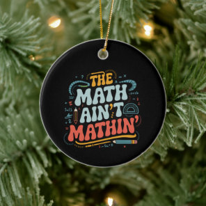 The Math Ain't Mathin' Show Your Work Math Teacher Ceramic Ornament