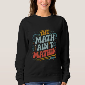 The Math Ain't Mathin' Show Your Work Math Teacher Sweatshirt