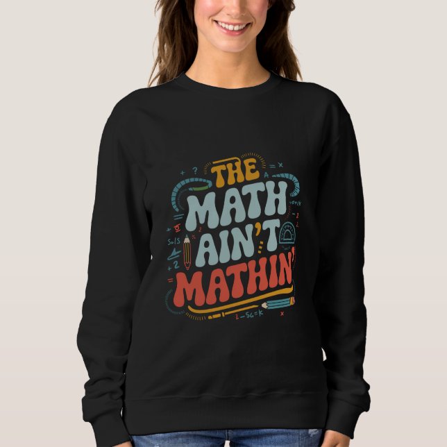 The Math Ain't Mathin' Show Your Work Math Teacher Sweatshirt (Front)